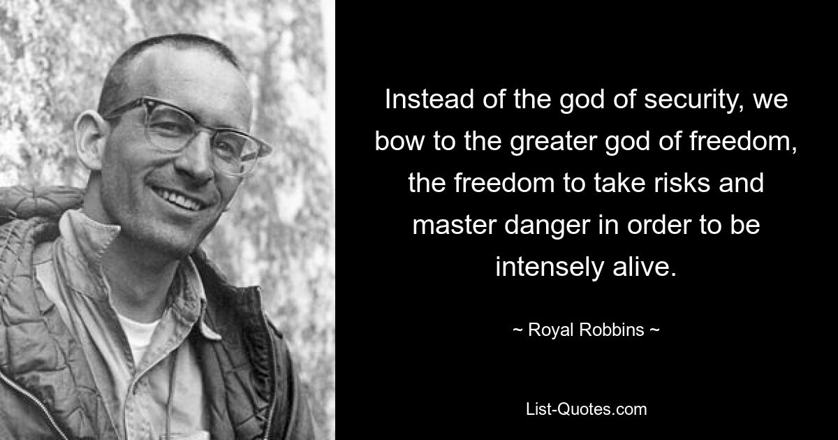 Instead of the god of security, we bow to the greater god of freedom, the freedom to take risks and master danger in order to be intensely alive. — © Royal Robbins