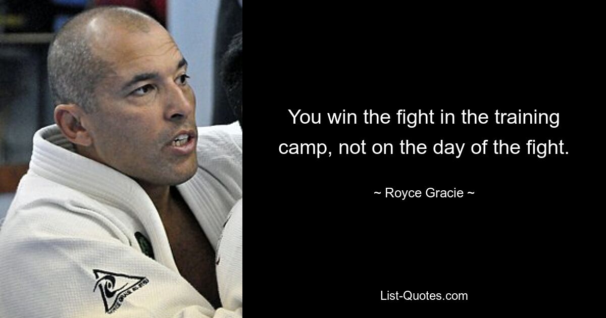 You win the fight in the training camp, not on the day of the fight. — © Royce Gracie