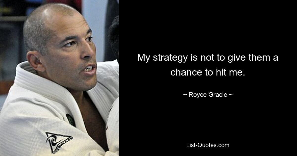 My strategy is not to give them a chance to hit me. — © Royce Gracie