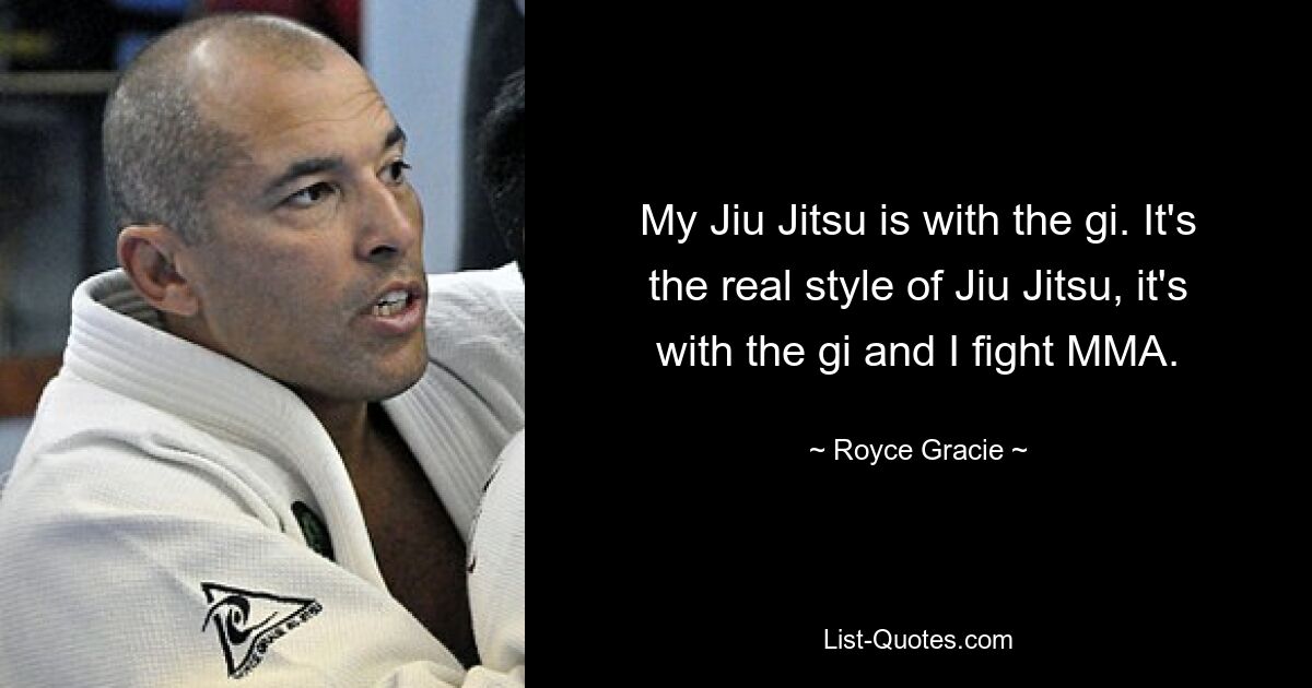 My Jiu Jitsu is with the gi. It's the real style of Jiu Jitsu, it's with the gi and I fight MMA. — © Royce Gracie