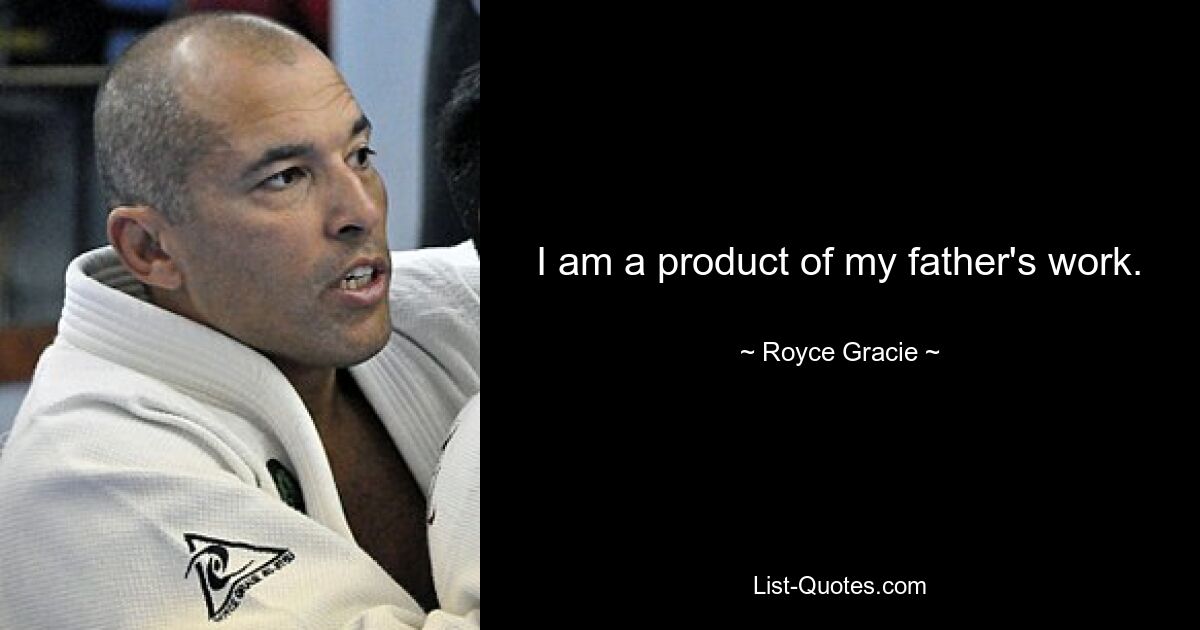 I am a product of my father's work. — © Royce Gracie