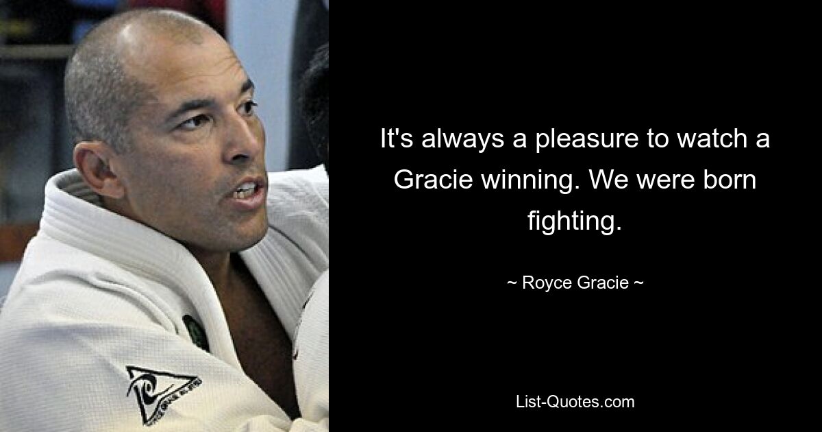 It's always a pleasure to watch a Gracie winning. We were born fighting. — © Royce Gracie