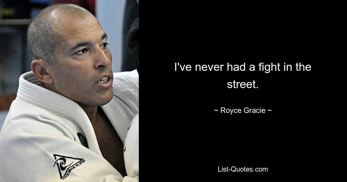 I've never had a fight in the street. — © Royce Gracie