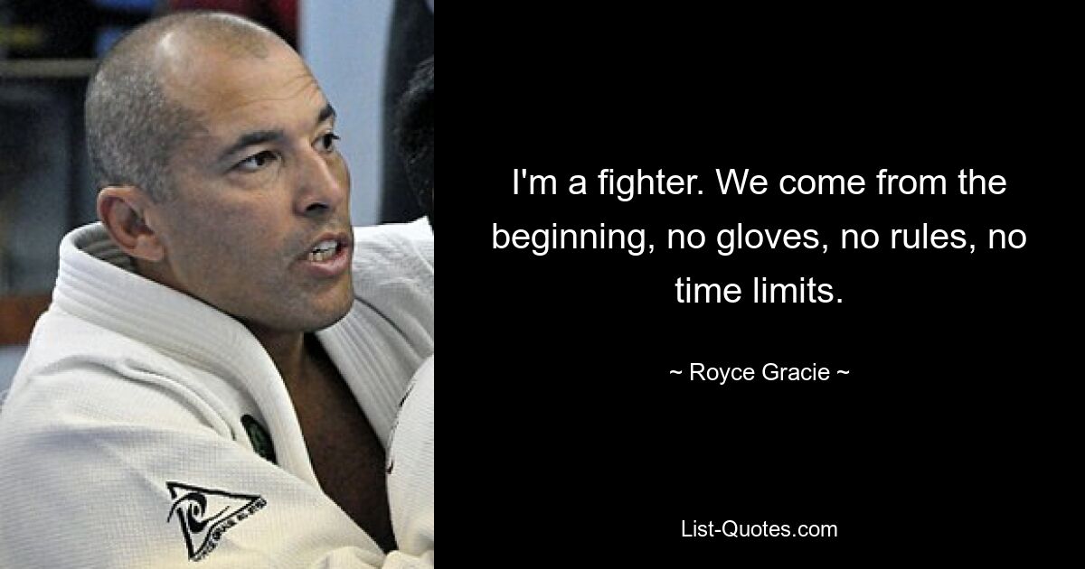 I'm a fighter. We come from the beginning, no gloves, no rules, no time limits. — © Royce Gracie