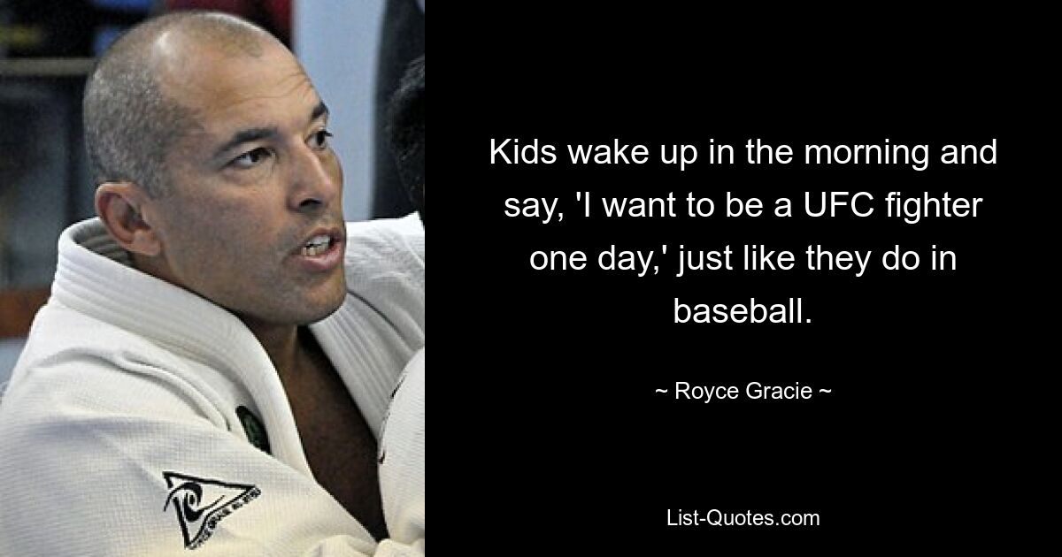 Kids wake up in the morning and say, 'I want to be a UFC fighter one day,' just like they do in baseball. — © Royce Gracie