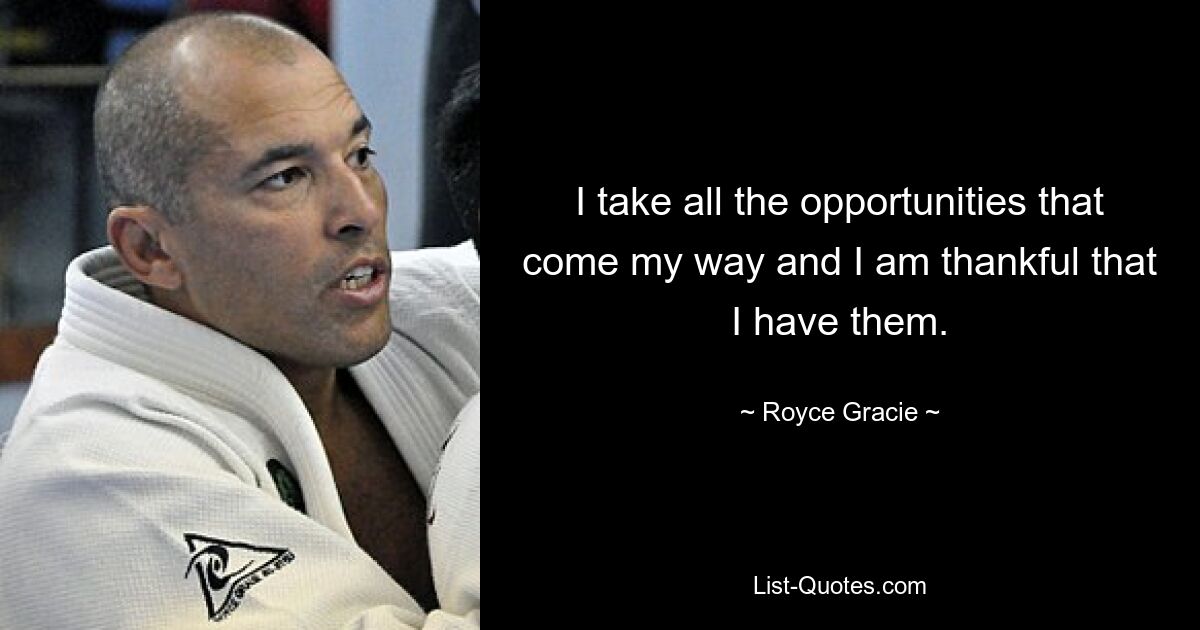 I take all the opportunities that come my way and I am thankful that I have them. — © Royce Gracie