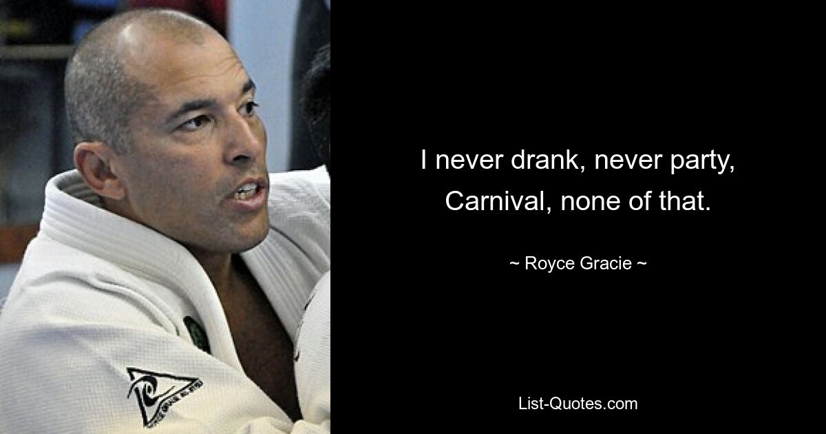 I never drank, never party, Carnival, none of that. — © Royce Gracie