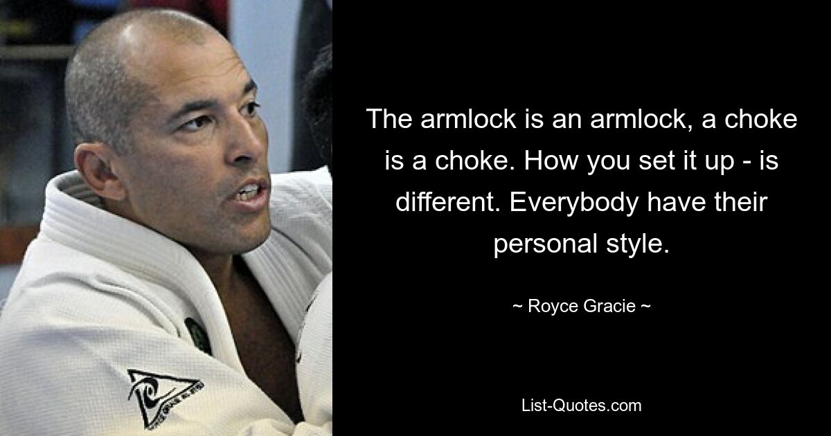 The armlock is an armlock, a choke is a choke. How you set it up - is different. Everybody have their personal style. — © Royce Gracie