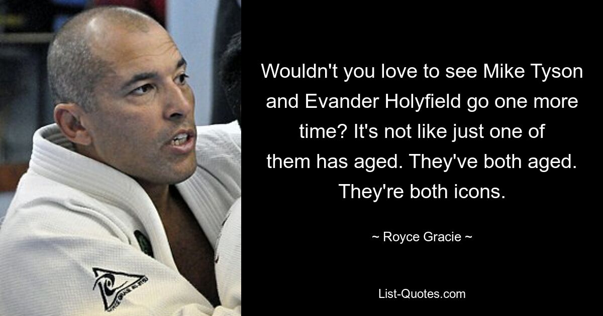 Wouldn't you love to see Mike Tyson and Evander Holyfield go one more time? It's not like just one of them has aged. They've both aged. They're both icons. — © Royce Gracie