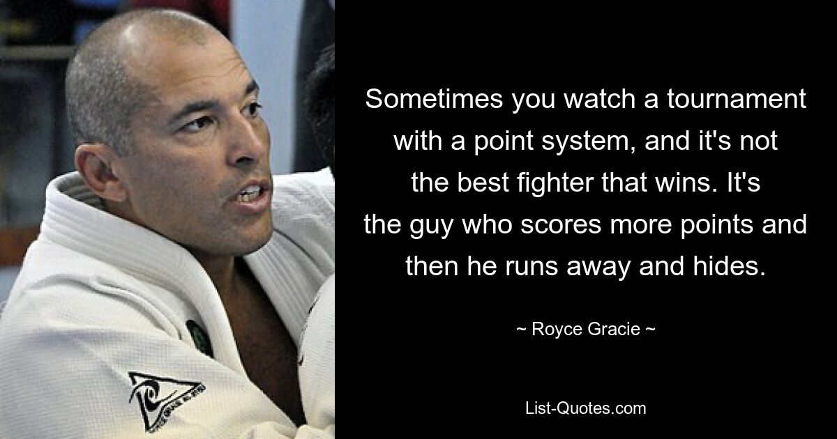 Sometimes you watch a tournament with a point system, and it's not the best fighter that wins. It's the guy who scores more points and then he runs away and hides. — © Royce Gracie