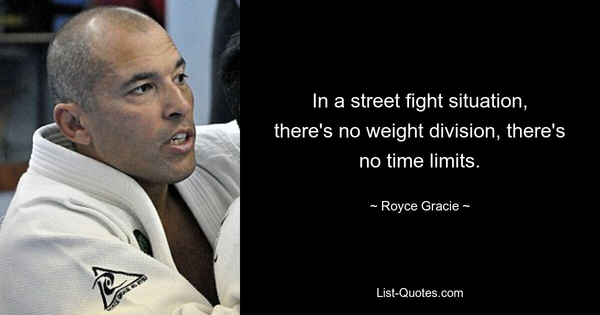 In a street fight situation, there's no weight division, there's no time limits. — © Royce Gracie