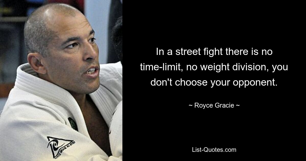 In a street fight there is no time-limit, no weight division, you don't choose your opponent. — © Royce Gracie