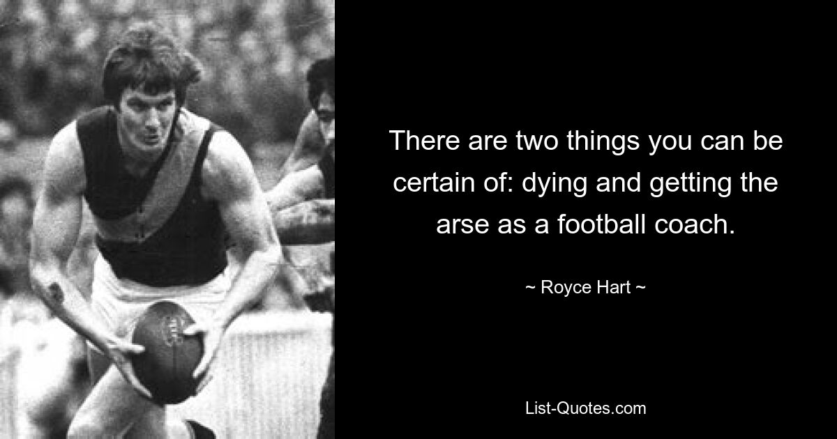 There are two things you can be certain of: dying and getting the arse as a football coach. — © Royce Hart