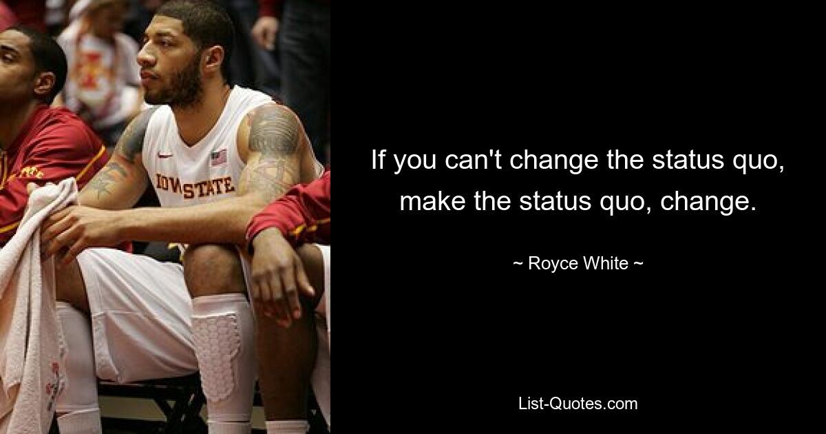 If you can't change the status quo, make the status quo, change. — © Royce White