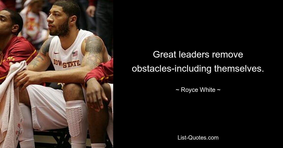 Great leaders remove obstacles-including themselves. — © Royce White