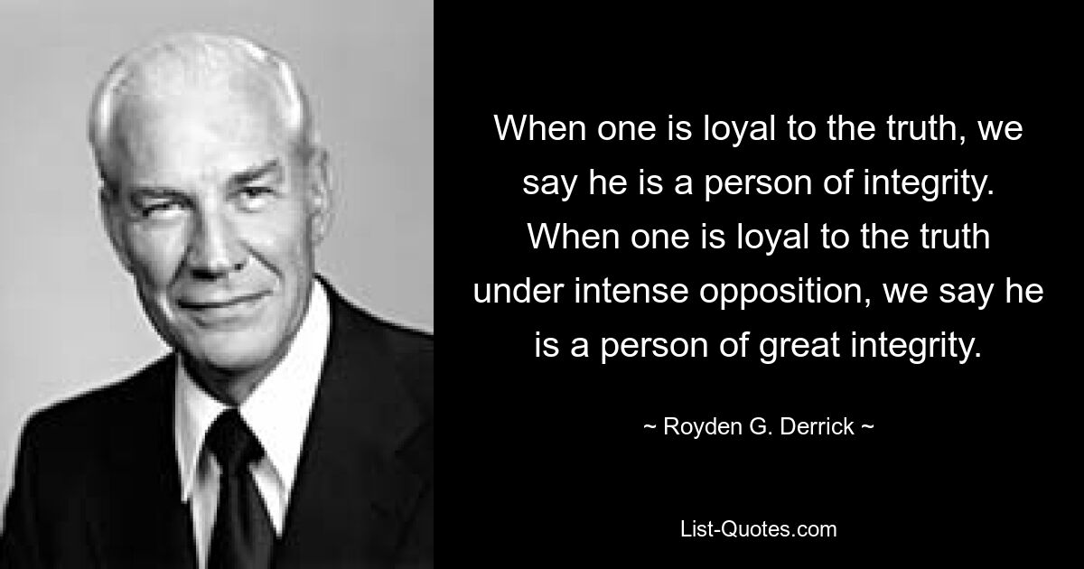 When one is loyal to the truth, we say he is a person of integrity. When one is loyal to the truth under intense opposition, we say he is a person of great integrity. — © Royden G. Derrick