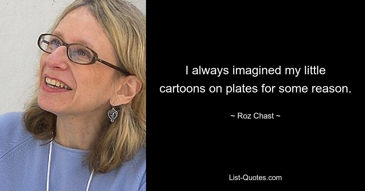 I always imagined my little cartoons on plates for some reason. — © Roz Chast