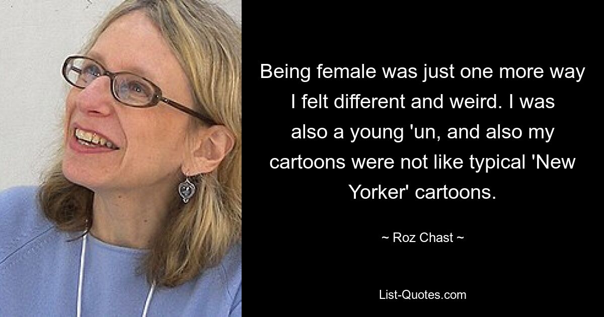 Being female was just one more way I felt different and weird. I was also a young 'un, and also my cartoons were not like typical 'New Yorker' cartoons. — © Roz Chast