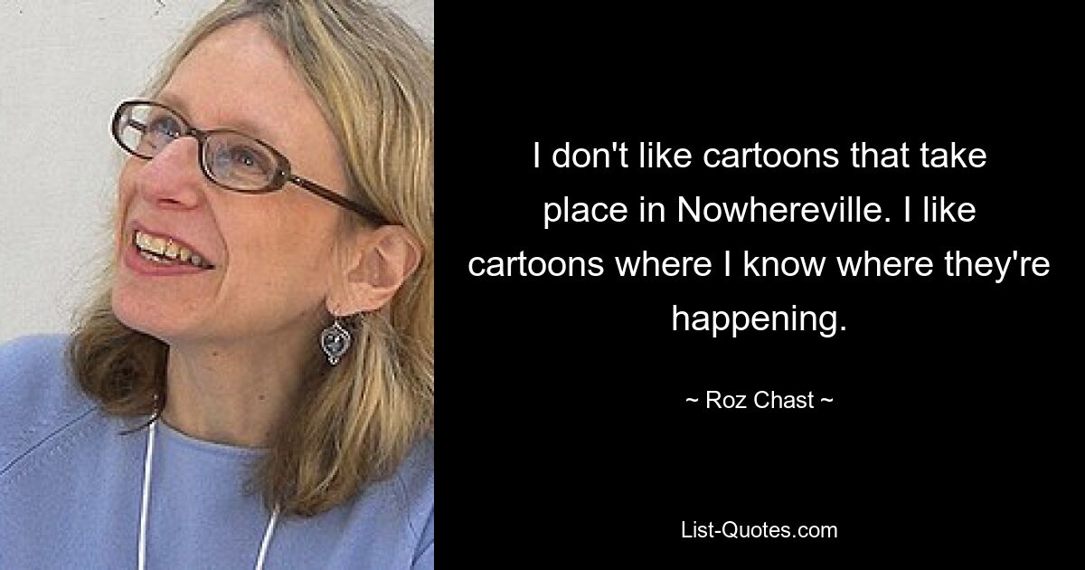 I don't like cartoons that take place in Nowhereville. I like cartoons where I know where they're happening. — © Roz Chast