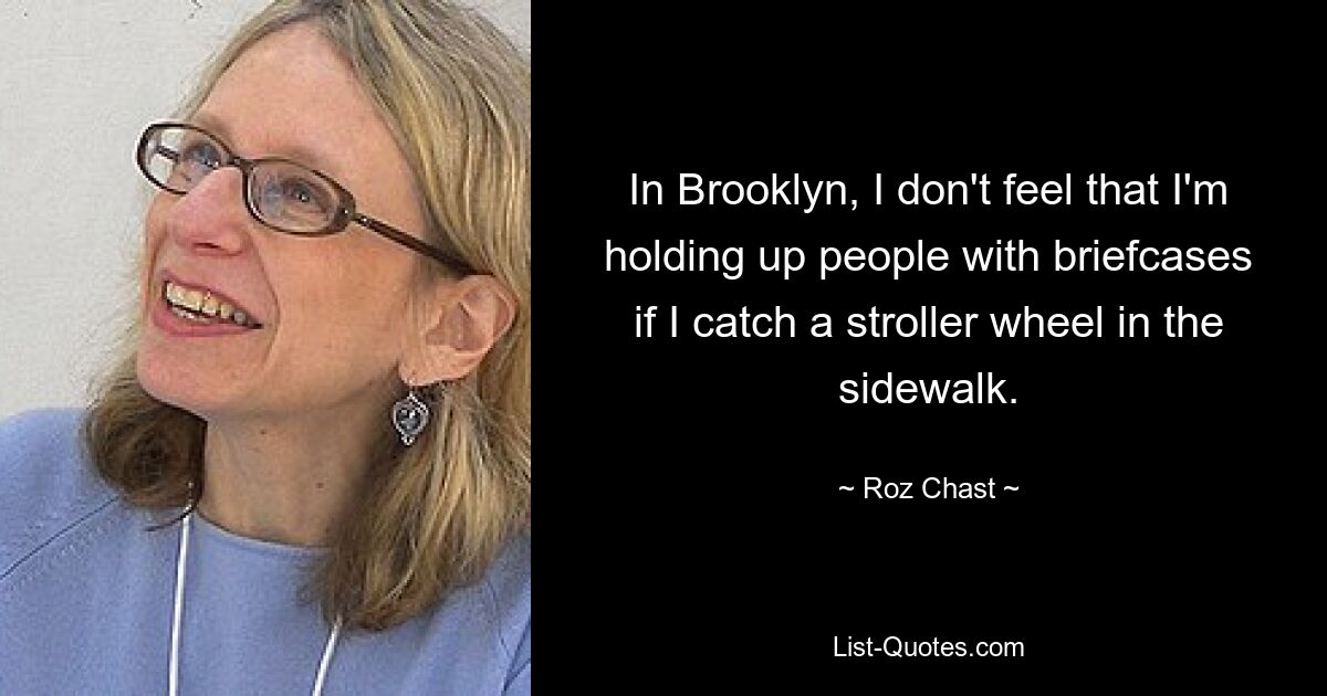 In Brooklyn, I don't feel that I'm holding up people with briefcases if I catch a stroller wheel in the sidewalk. — © Roz Chast