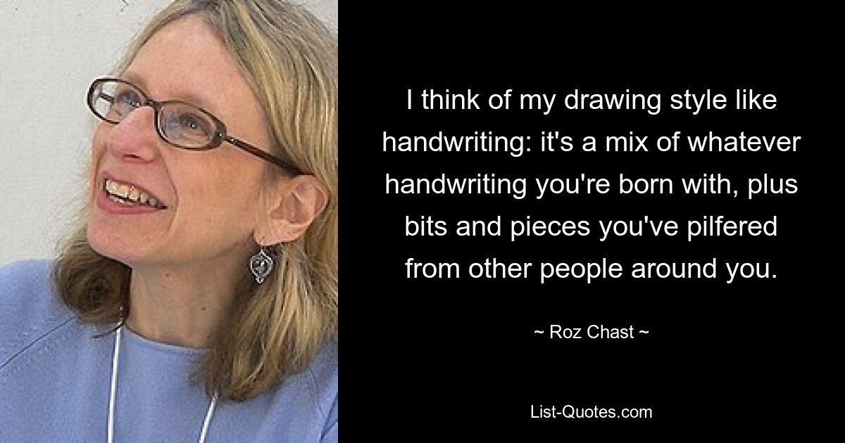 I think of my drawing style like handwriting: it's a mix of whatever handwriting you're born with, plus bits and pieces you've pilfered from other people around you. — © Roz Chast