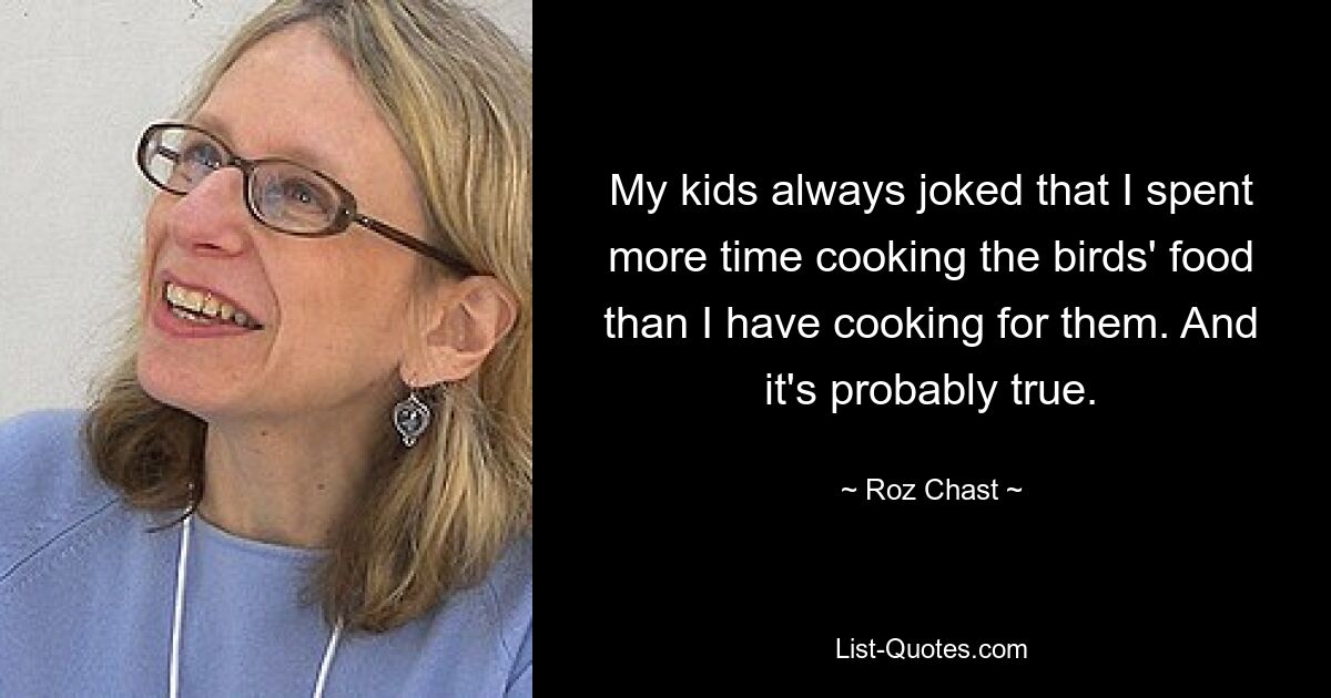 My kids always joked that I spent more time cooking the birds' food than I have cooking for them. And it's probably true. — © Roz Chast