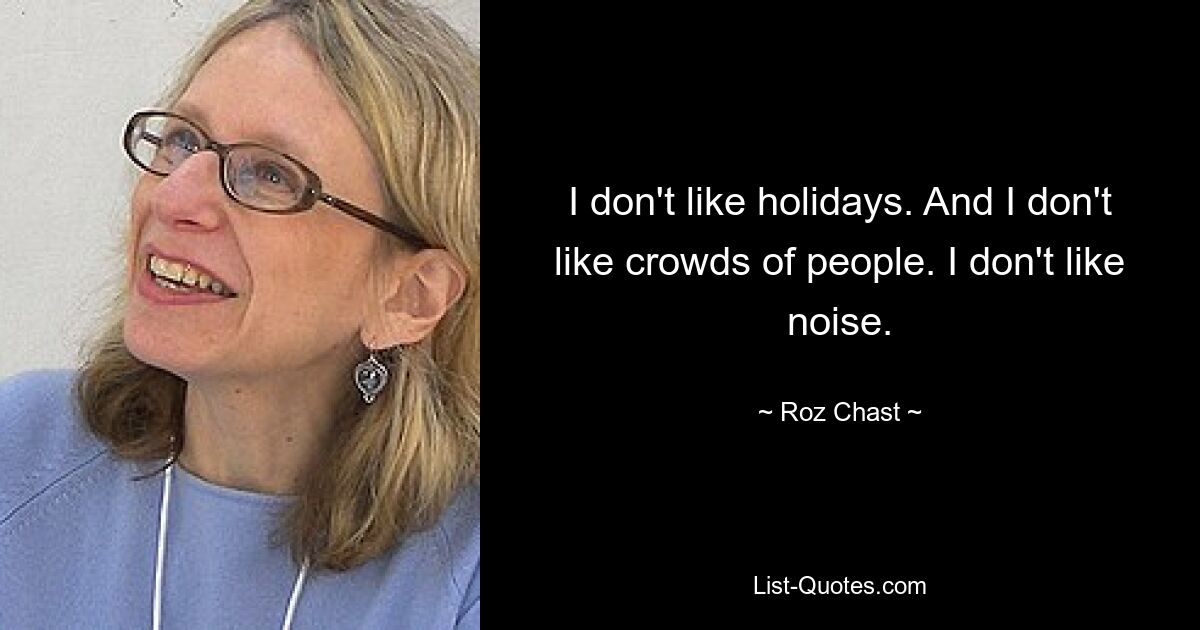 I don't like holidays. And I don't like crowds of people. I don't like noise. — © Roz Chast