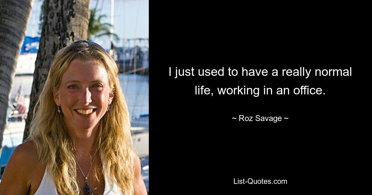 I just used to have a really normal life, working in an office. — © Roz Savage