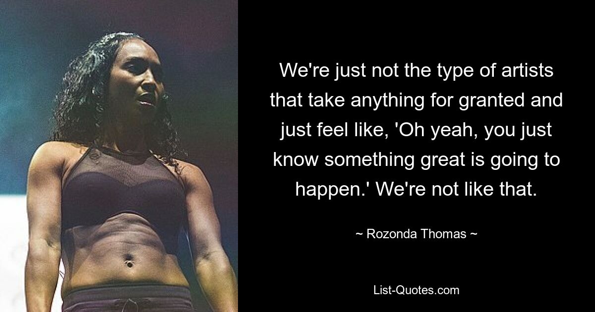 We're just not the type of artists that take anything for granted and just feel like, 'Oh yeah, you just know something great is going to happen.' We're not like that. — © Rozonda Thomas