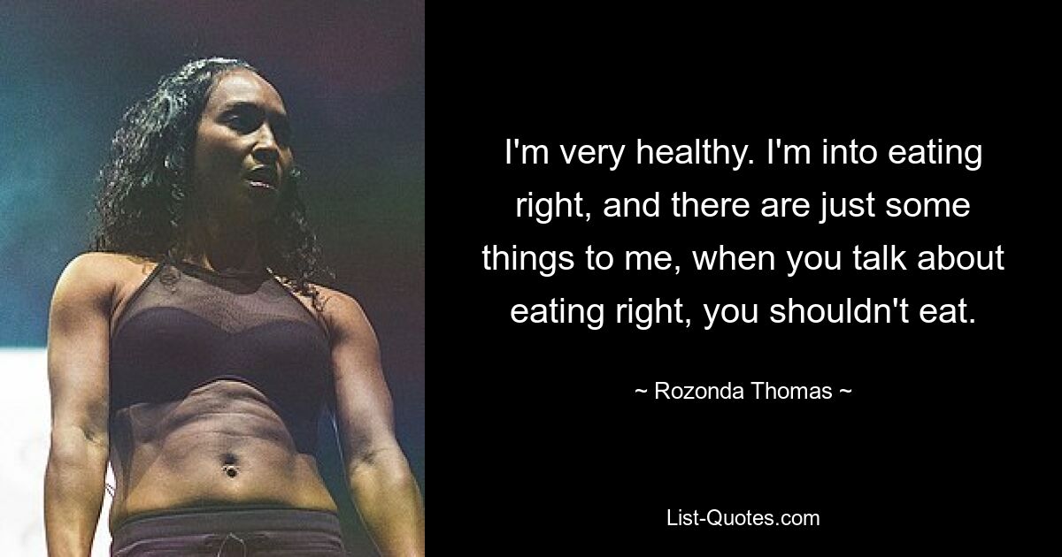 I'm very healthy. I'm into eating right, and there are just some things to me, when you talk about eating right, you shouldn't eat. — © Rozonda Thomas