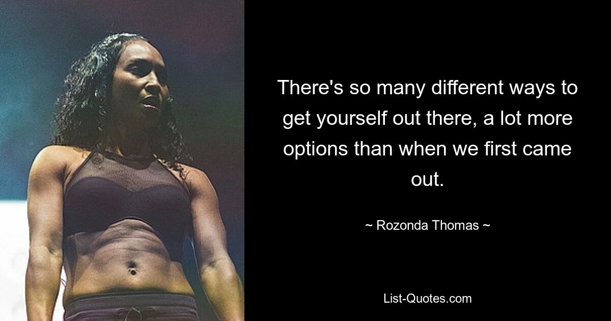 There's so many different ways to get yourself out there, a lot more options than when we first came out. — © Rozonda Thomas