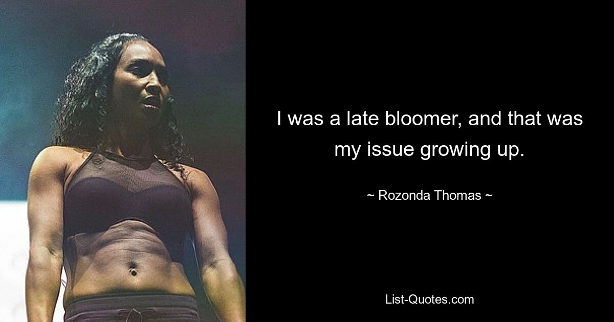 I was a late bloomer, and that was my issue growing up. — © Rozonda Thomas