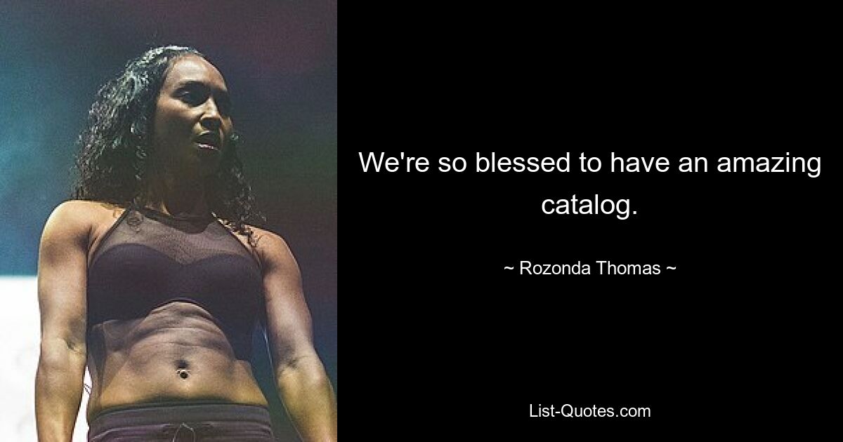 We're so blessed to have an amazing catalog. — © Rozonda Thomas