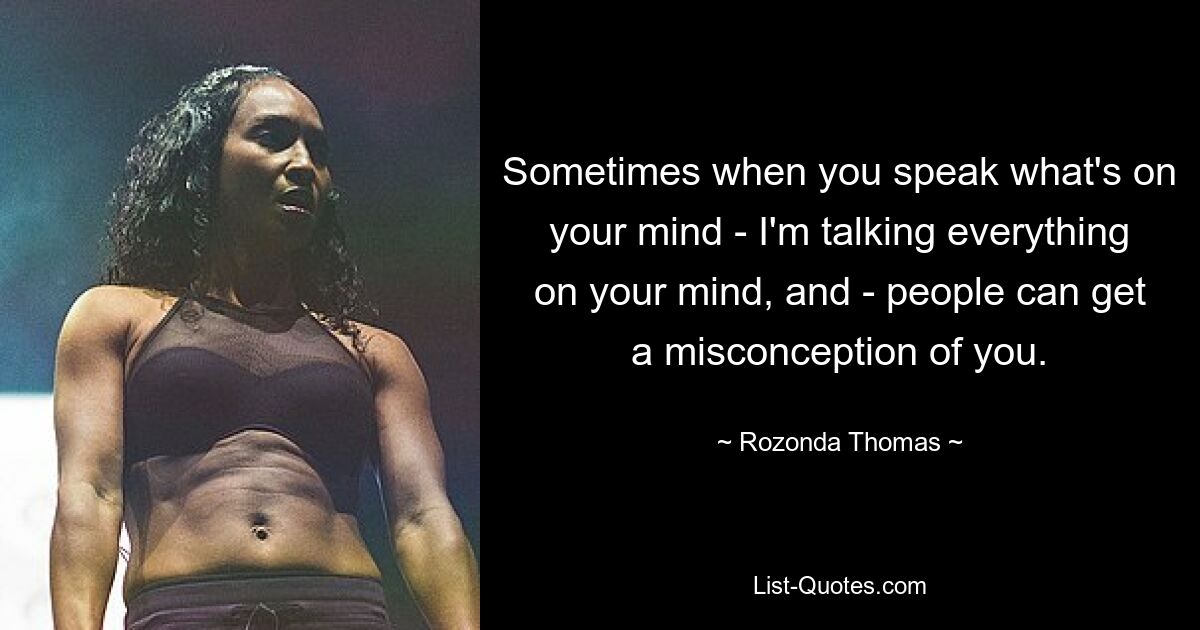 Sometimes when you speak what's on your mind - I'm talking everything on your mind, and - people can get a misconception of you. — © Rozonda Thomas