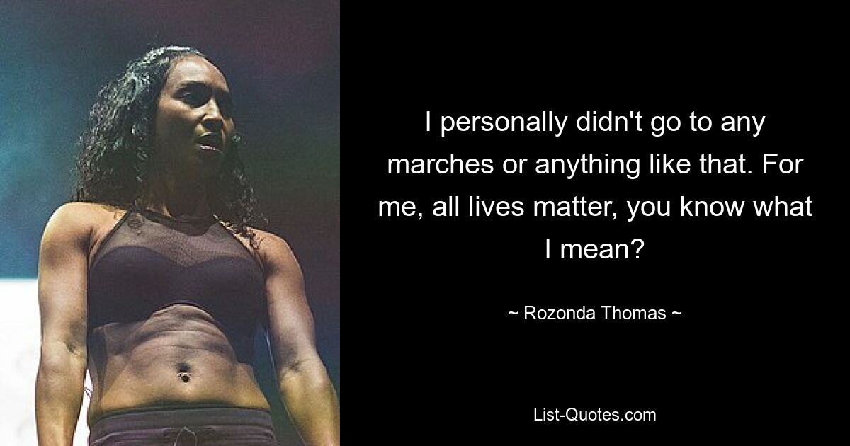 I personally didn't go to any marches or anything like that. For me, all lives matter, you know what I mean? — © Rozonda Thomas