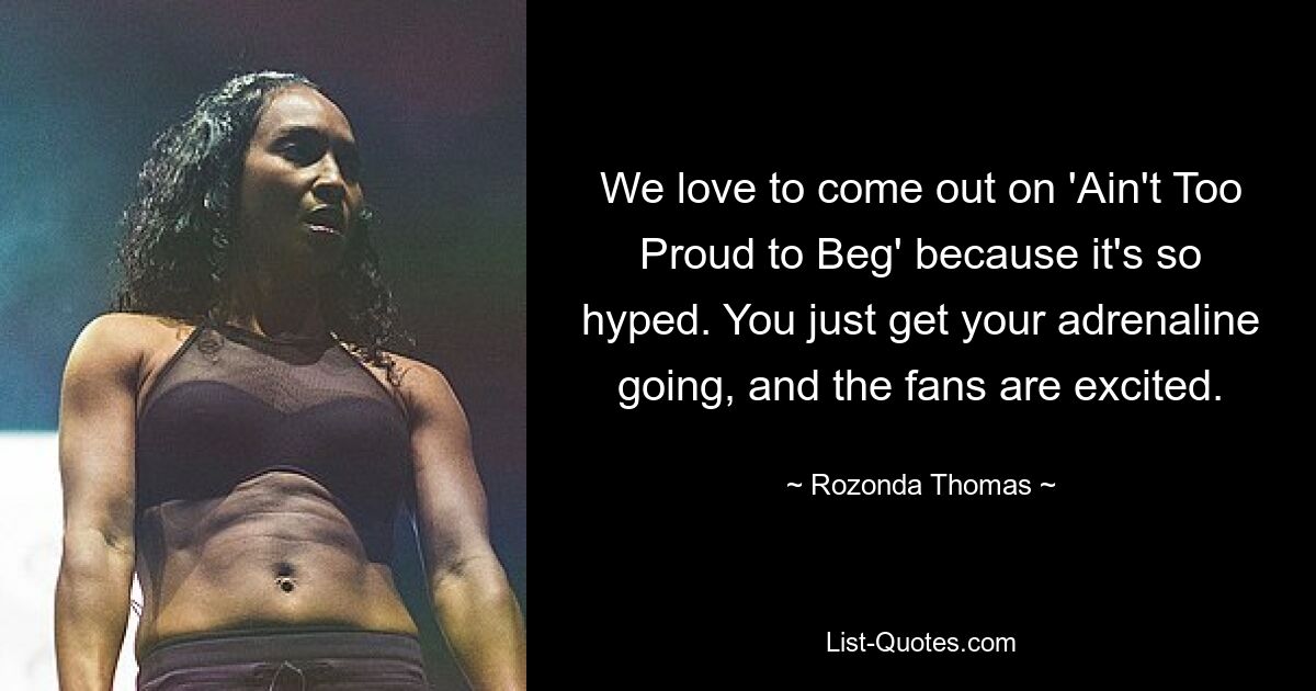 We love to come out on 'Ain't Too Proud to Beg' because it's so hyped. You just get your adrenaline going, and the fans are excited. — © Rozonda Thomas