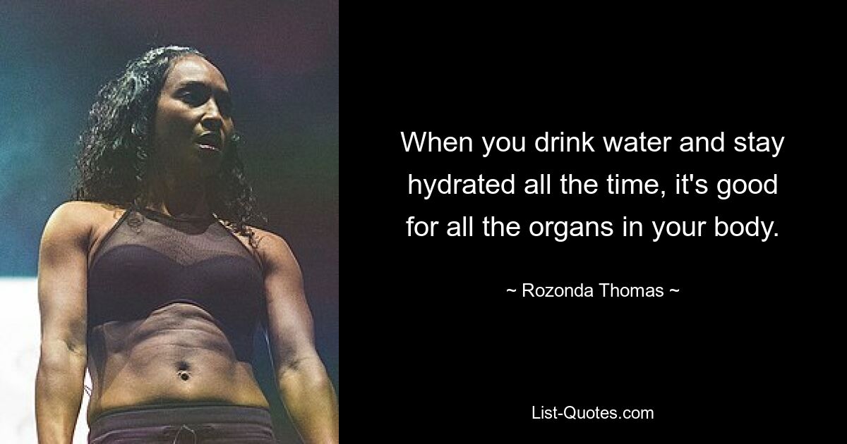 When you drink water and stay hydrated all the time, it's good for all the organs in your body. — © Rozonda Thomas