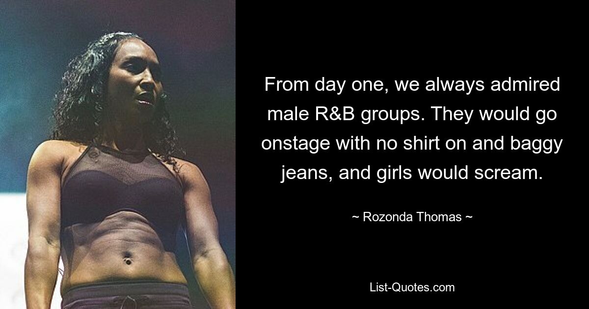 From day one, we always admired male R&B groups. They would go onstage with no shirt on and baggy jeans, and girls would scream. — © Rozonda Thomas