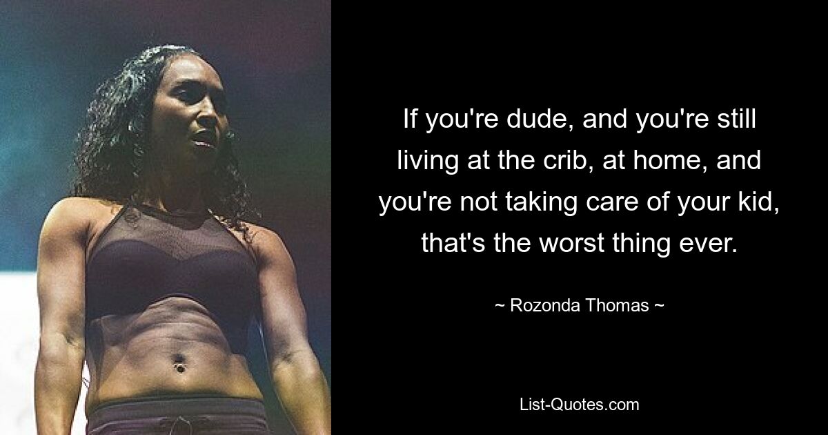 If you're dude, and you're still living at the crib, at home, and you're not taking care of your kid, that's the worst thing ever. — © Rozonda Thomas