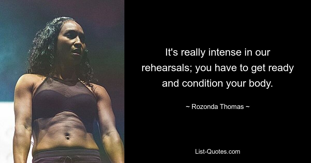 It's really intense in our rehearsals; you have to get ready and condition your body. — © Rozonda Thomas