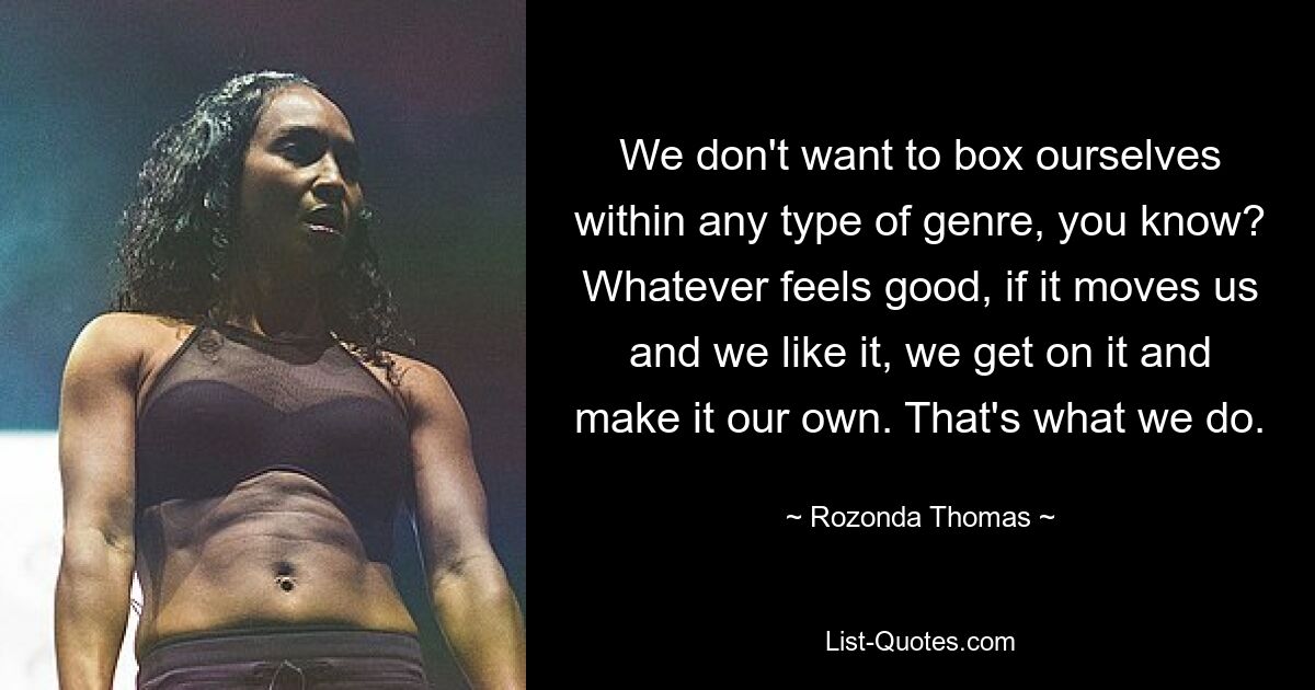 We don't want to box ourselves within any type of genre, you know? Whatever feels good, if it moves us and we like it, we get on it and make it our own. That's what we do. — © Rozonda Thomas