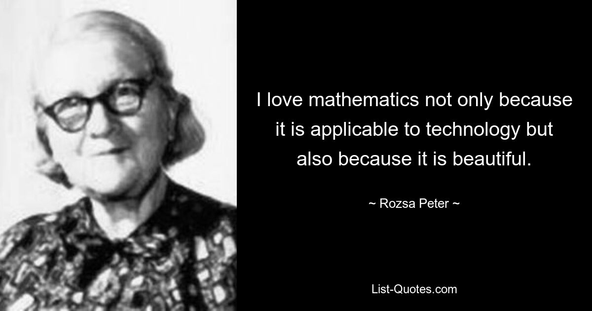 I love mathematics not only because it is applicable to technology but also because it is beautiful. — © Rozsa Peter