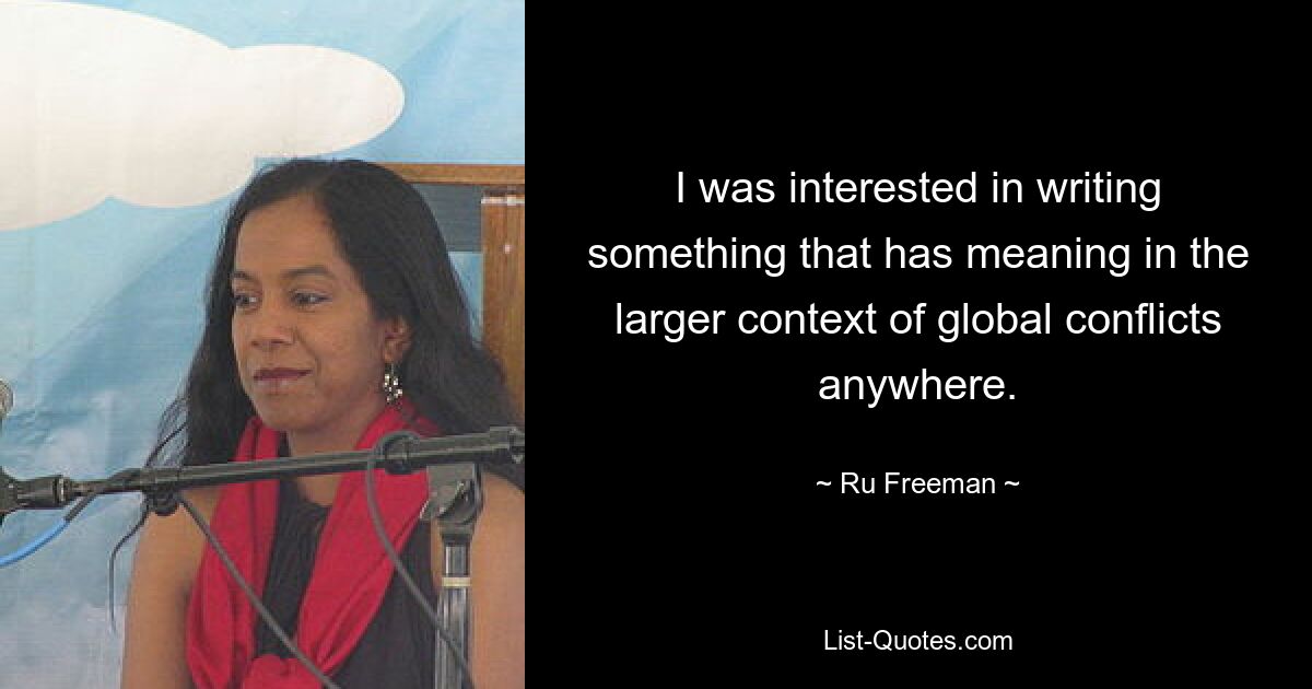 I was interested in writing something that has meaning in the larger context of global conflicts anywhere. — © Ru Freeman