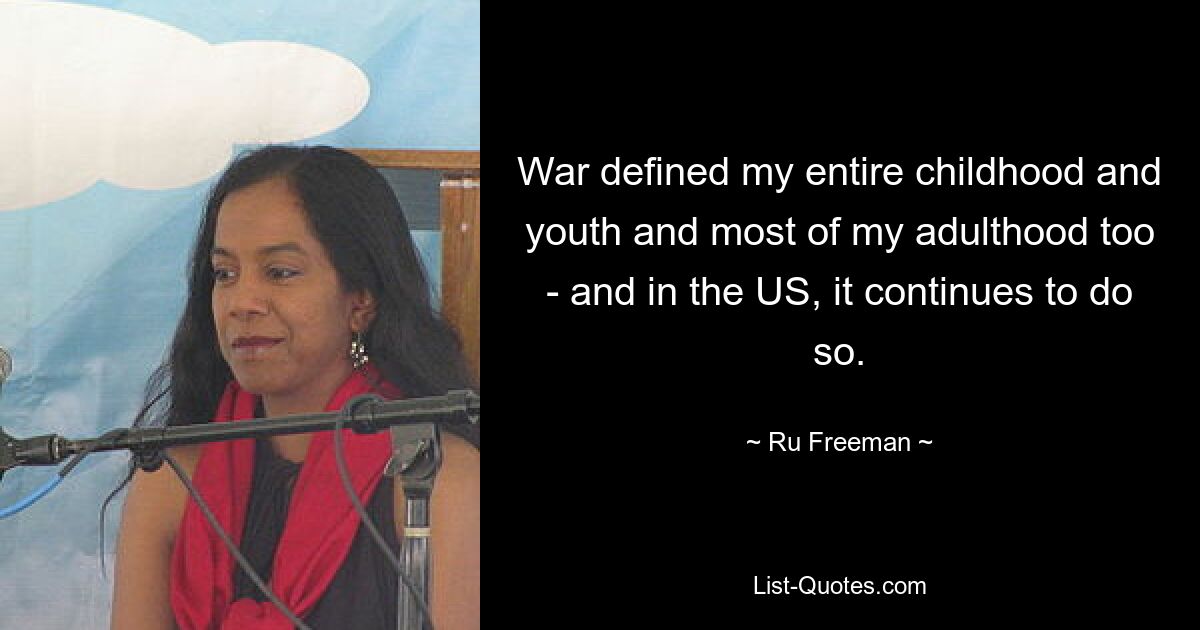 War defined my entire childhood and youth and most of my adulthood too - and in the US, it continues to do so. — © Ru Freeman