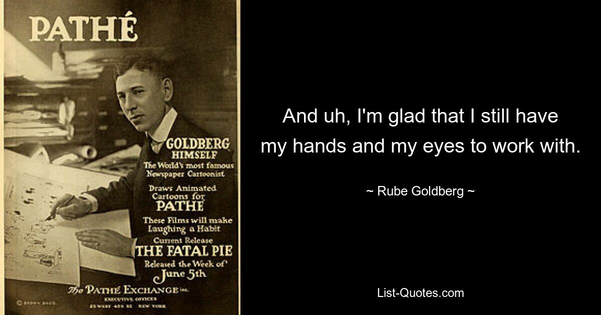 And uh, I'm glad that I still have my hands and my eyes to work with. — © Rube Goldberg