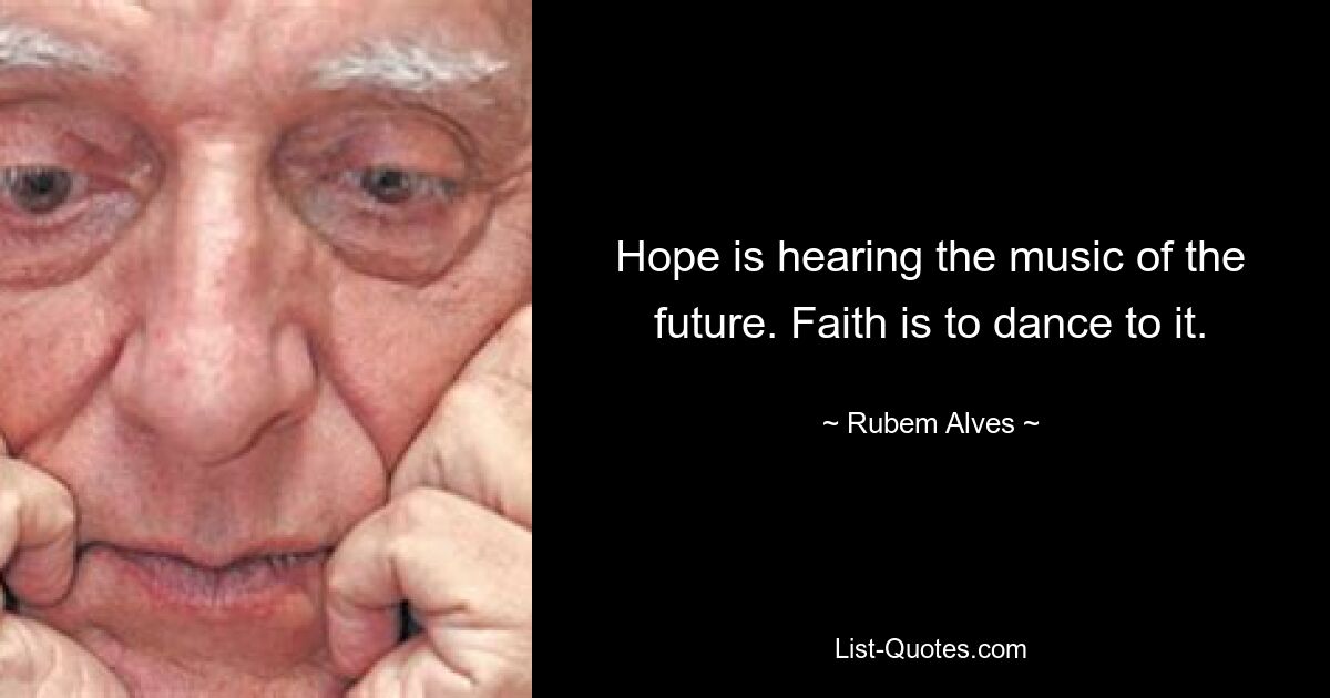 Hope is hearing the music of the future. Faith is to dance to it. — © Rubem Alves