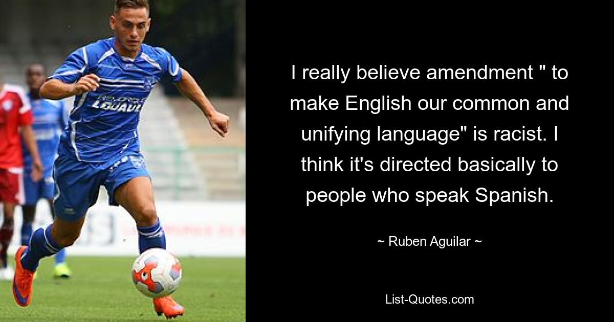 I really believe amendment " to make English our common and unifying language" is racist. I think it's directed basically to people who speak Spanish. — © Ruben Aguilar