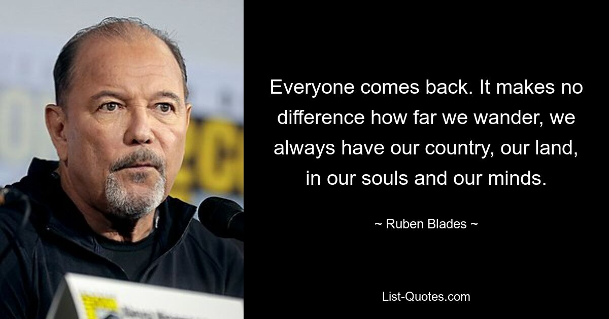 Alle kommen zurück. Es spielt keine Rolle, wie weit wir wandern, wir haben immer unser Land, unser Land, in unserer Seele und unserem Kopf. — © Ruben Blades 