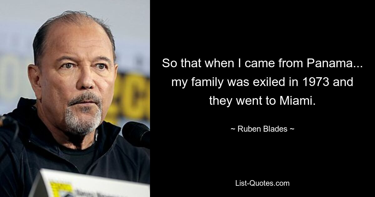 So that when I came from Panama... my family was exiled in 1973 and they went to Miami. — © Ruben Blades