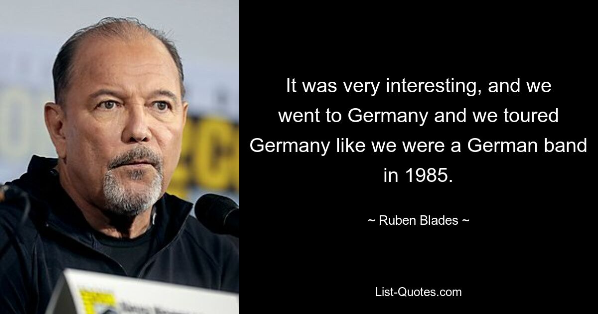 It was very interesting, and we went to Germany and we toured Germany like we were a German band in 1985. — © Ruben Blades